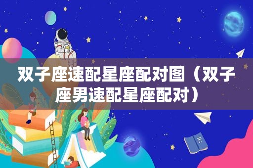 双子座速配星座配对图（双子座男速配星座配对）