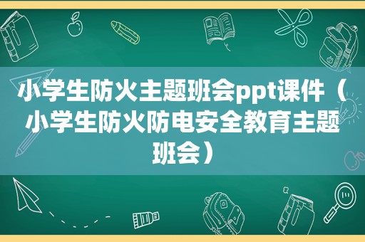 小学生防火主题班会ppt课件（小学生防火防电安全教育主题班会）