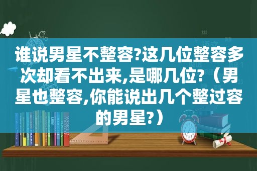 谁说男星不整容?这几位整容多次却看不出来,是哪几位?（男星也整容,你能说出几个整过容的男星?）