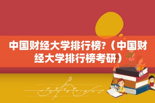 中国财经大学排行榜?（中国财经大学排行榜考研）