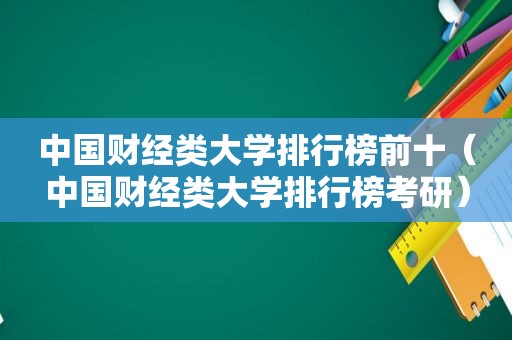 中国财经类大学排行榜前十（中国财经类大学排行榜考研）