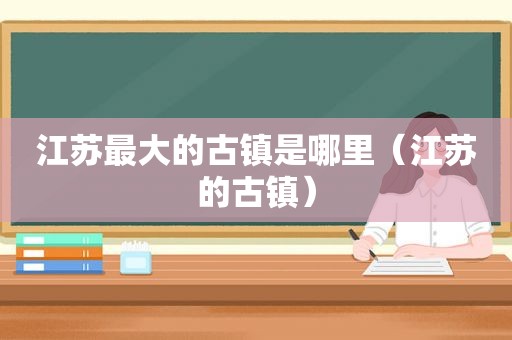 江苏最大的古镇是哪里（江苏的古镇）