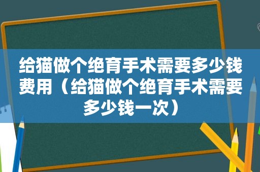 给猫做个绝育手术需要多少钱费用（给猫做个绝育手术需要多少钱一次）