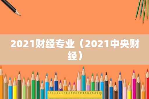 2021财经专业（2021中央财经）