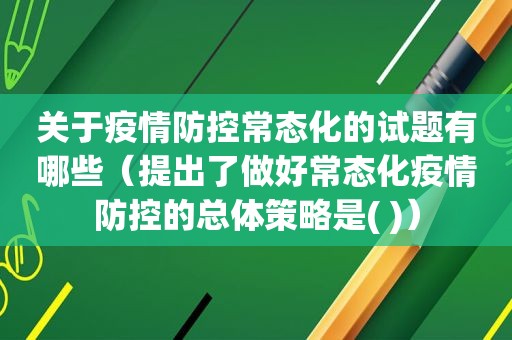 关于疫情防控常态化的试题有哪些（提出了做好常态化疫情防控的总体策略是( )）