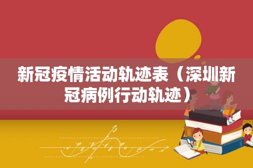 新冠疫情活动轨迹表（深圳新冠病例行动轨迹）