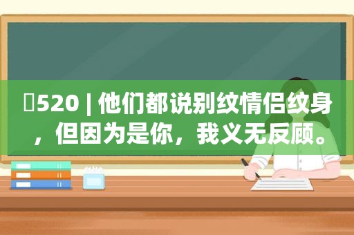 ​520 | 他们都说别纹情侣纹身，但因为是你，我义无反顾。