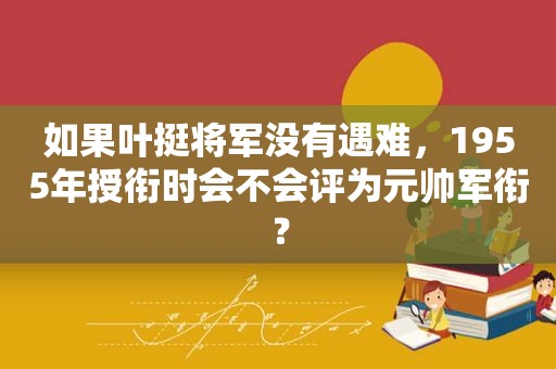 如果叶挺将军没有遇难，1955年授衔时会不会评为元帅军衔？