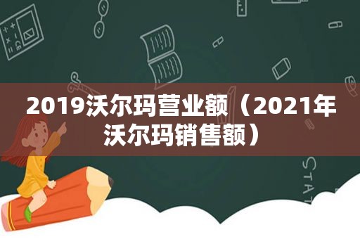 2019沃尔玛营业额（2021年沃尔玛销售额）