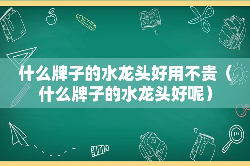 什么牌子的水龙头好用不贵（什么牌子的水龙头好呢）