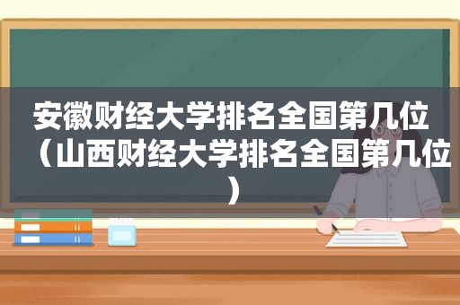 安徽财经大学排名全国第几位（山西财经大学排名全国第几位）