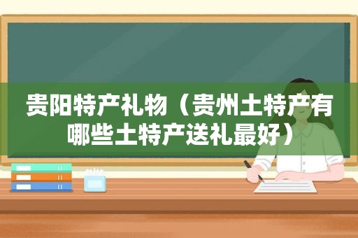 贵阳特产礼物（贵州土特产有哪些土特产送礼最好）