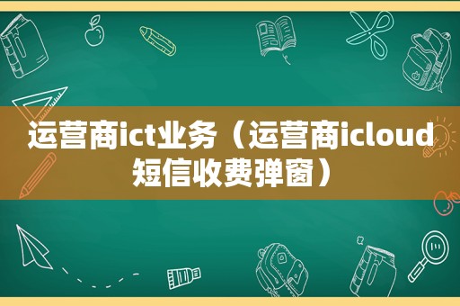 运营商ict业务（运营商icloud短信收费弹窗）