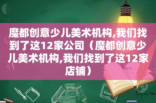 魔都创意少儿美术机构,我们找到了这12家公司（魔都创意少儿美术机构,我们找到了这12家店铺）