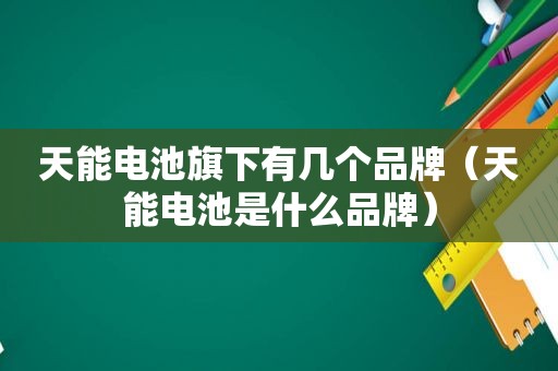 天能电池旗下有几个品牌（天能电池是什么品牌）