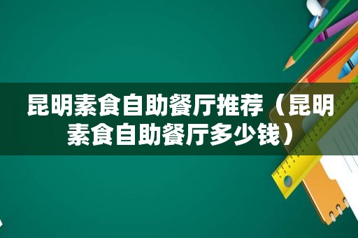 昆明素食自助餐厅推荐（昆明素食自助餐厅多少钱）