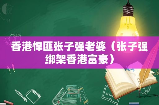 香港悍匪张子强老婆（张子强绑架香港富豪）