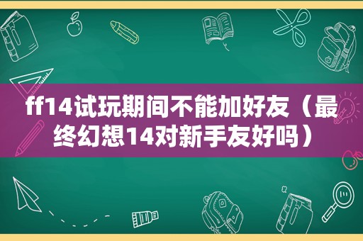 ff14试玩期间不能加好友（最终幻想14对新手友好吗）