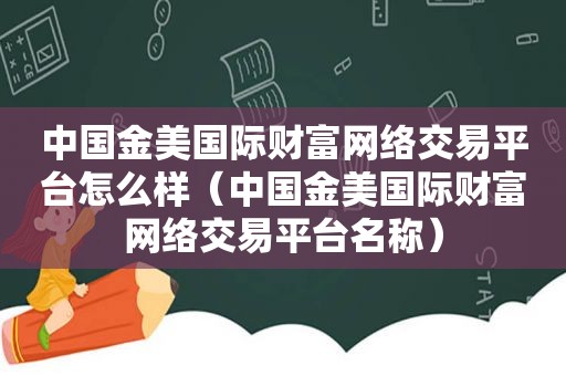 中国金美国际财富网络交易平台怎么样（中国金美国际财富网络交易平台名称）