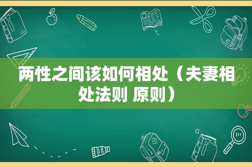 两性之间该如何相处（夫妻相处法则 原则）