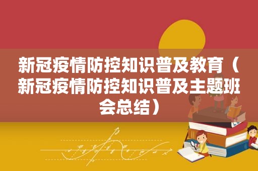 新冠疫情防控知识普及教育（新冠疫情防控知识普及主题班会总结）