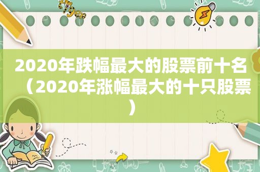 2020年跌幅最大的股票前十名（2020年涨幅最大的十只股票）