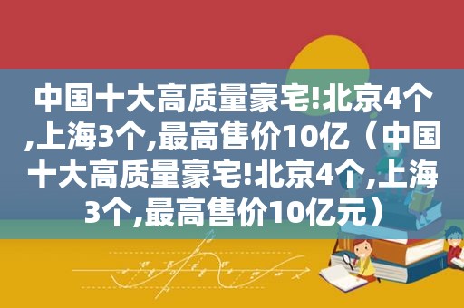 中国十大高质量豪宅!北京4个,上海3个,最高售价10亿（中国十大高质量豪宅!北京4个,上海3个,最高售价10亿元）