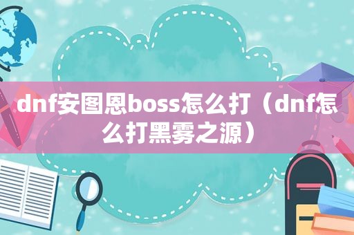 dnf安图恩boss怎么打（dnf怎么打黑雾之源）