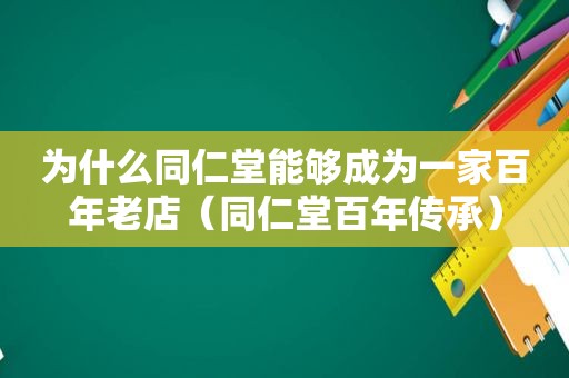 为什么同仁堂能够成为一家百年老店（同仁堂百年传承）