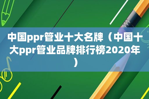 中国ppr管业十大名牌（中国十大ppr管业品牌排行榜2020年）