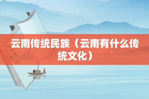 云南传统民族（云南有什么传统文化）