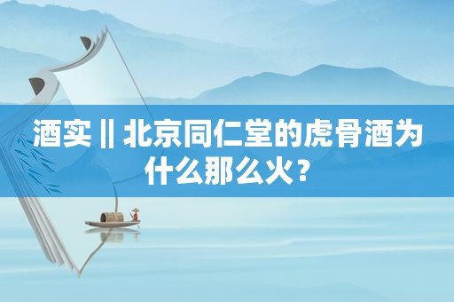 酒实‖北京同仁堂的虎骨酒为什么那么火？