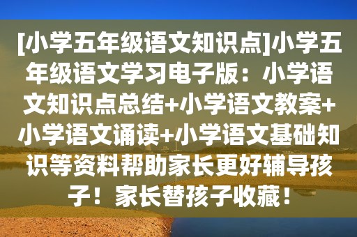 [小学五年级语文知识点]小学五年级语文学习电子版：小学语文知识点总结+小学语文教案+小学语文诵读+小学语文基础知识等资料帮助家长更好辅导孩子！家长替孩子收藏！