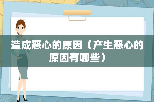 造成恶心的原因（产生恶心的原因有哪些）