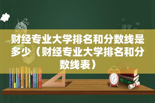 财经专业大学排名和分数线是多少（财经专业大学排名和分数线表）