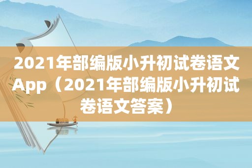 2021年部编版小升初试卷语文App（2021年部编版小升初试卷语文答案）