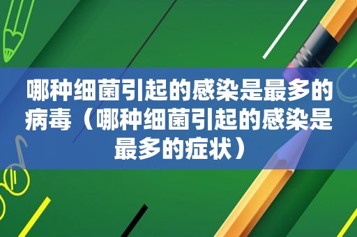 哪种细菌引起的感染是最多的病毒（哪种细菌引起的感染是最多的症状）