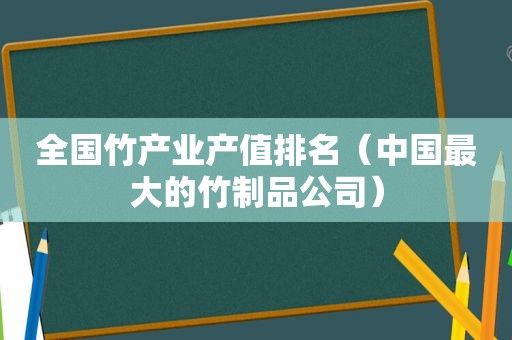 全国竹产业产值排名（中国最大的竹制品公司）