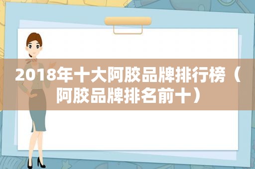 2018年十大阿胶品牌排行榜（阿胶品牌排名前十）