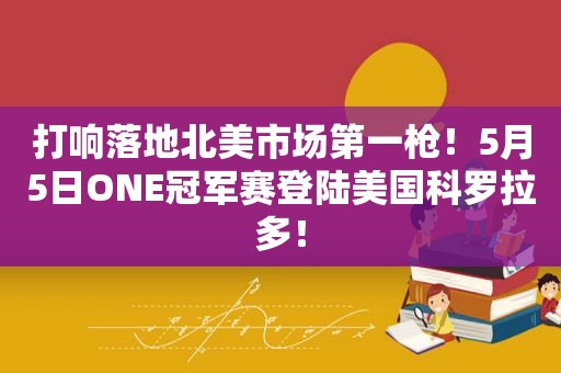 打响落地北美市场第一枪！5月5日ONE冠军赛登陆美国科罗拉多！