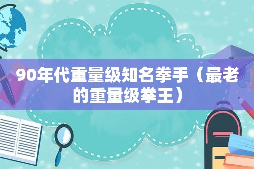 90年代重量级知名拳手（最老的重量级拳王）