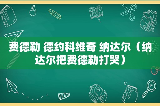 费德勒 德约科维奇 纳达尔（纳达尔把费德勒打哭）