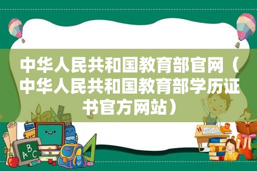 中华人民共和国教育部官网（中华人民共和国教育部学历证书官方网站）