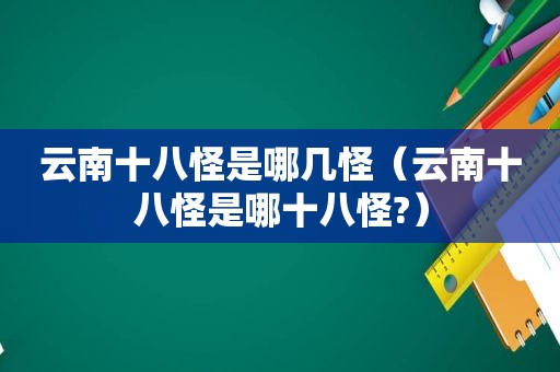 云南十八怪是哪几怪（云南十八怪是哪十八怪?）