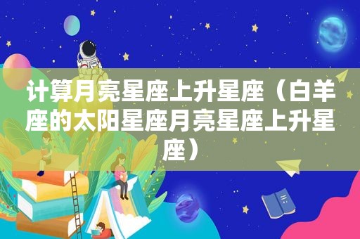 计算月亮星座上升星座（白羊座的太阳星座月亮星座上升星座）