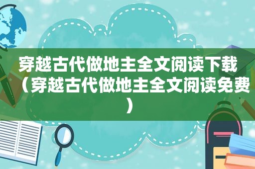 穿越古代做地主全文阅读下载（穿越古代做地主全文阅读免费）