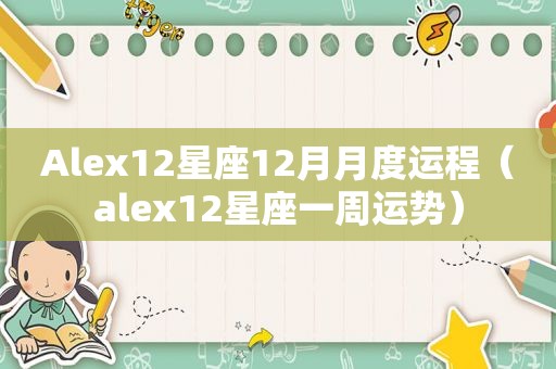 Alex12星座12月月度运程（alex12星座一周运势）