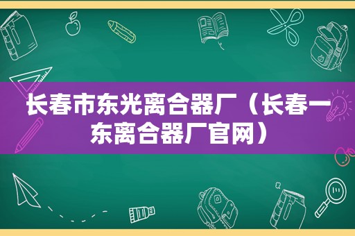 长春市东光离合器厂（长春一东离合器厂官网）