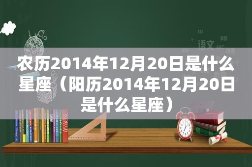 农历2014年12月20日是什么星座（阳历2014年12月20日是什么星座）