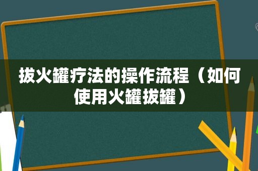 拔火罐疗法的操作流程（如何使用火罐拔罐）